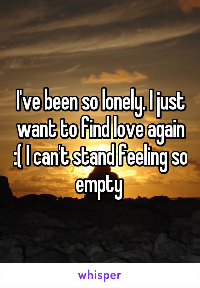 I've been so lonely. I just want to find love again :( I can't stand feeling so empty 