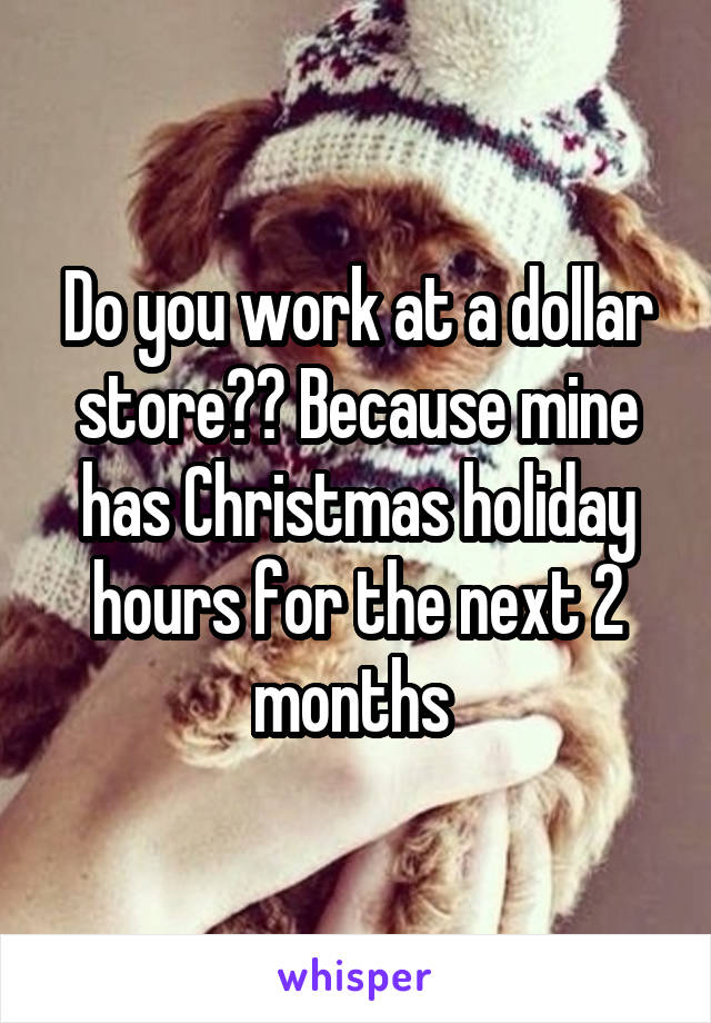 Do you work at a dollar store?? Because mine has Christmas holiday hours for the next 2 months 