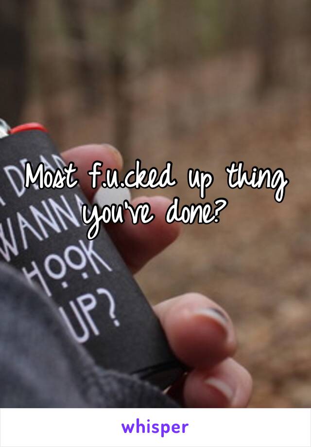 Most f.u.cked up thing you’ve done?