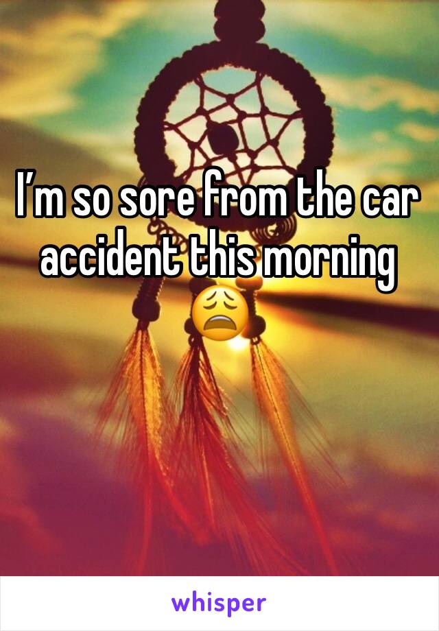 I’m so sore from the car accident this morning 😩