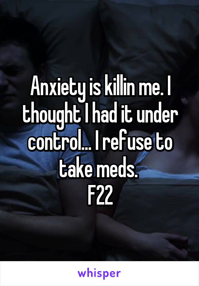 Anxiety is killin me. I thought I had it under control... I refuse to take meds. 
F22