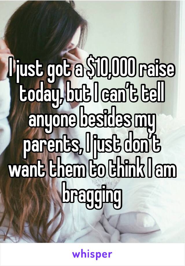 I just got a $10,000 raise today, but I can’t tell anyone besides my parents, I just don’t want them to think I am bragging 