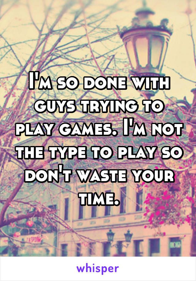 I'm so done with guys trying to play games. I'm not the type to play so don't waste your time.