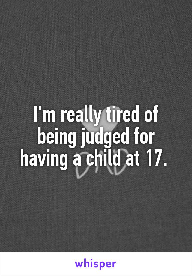 I'm really tired of being judged for having a child at 17. 