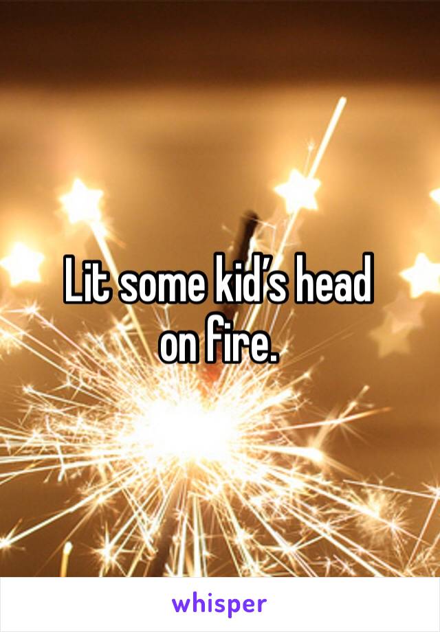 Lit some kid’s head on fire. 