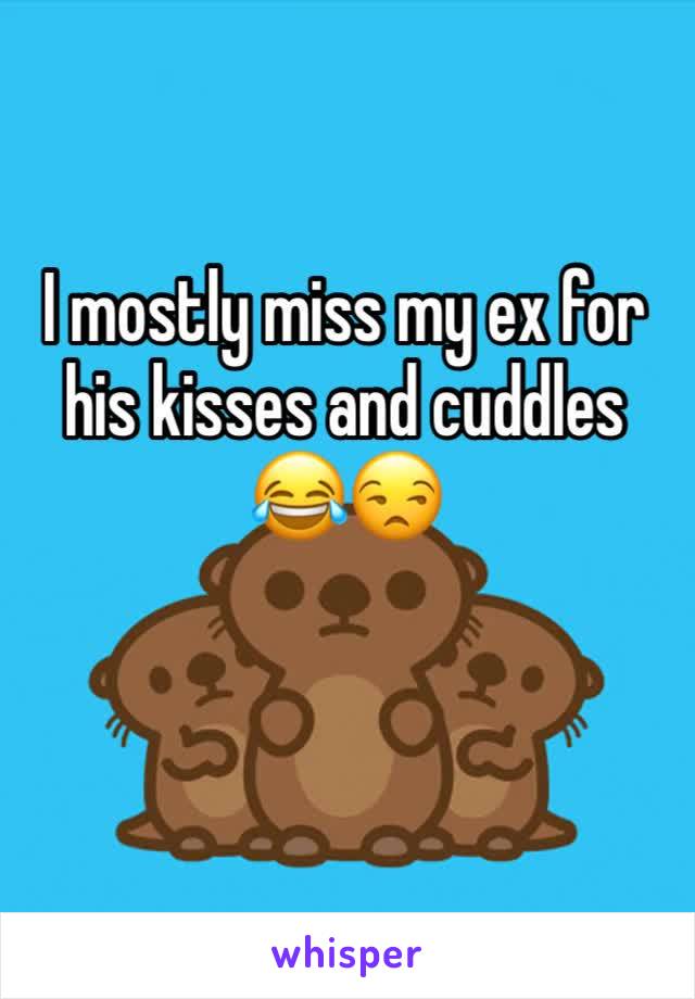 I mostly miss my ex for his kisses and cuddles 😂😒