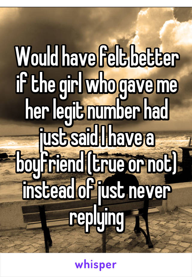 Would have felt better if the girl who gave me her legit number had just said I have a boyfriend (true or not) instead of just never replying