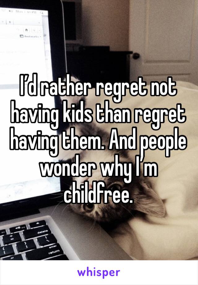 I’d rather regret not having kids than regret having them. And people wonder why I’m childfree.