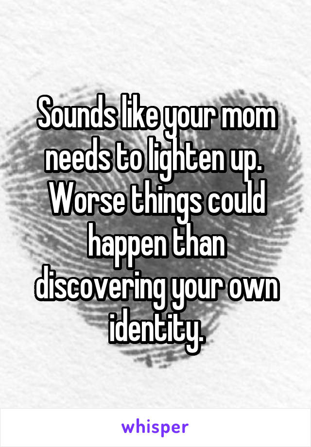 Sounds like your mom needs to lighten up.  Worse things could happen than discovering your own identity.