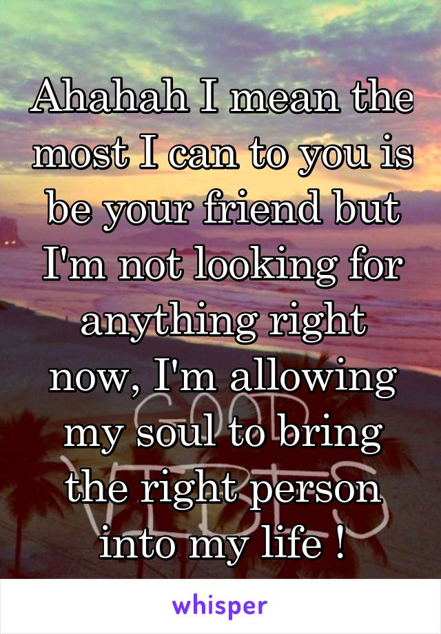 Ahahah I mean the most I can to you is be your friend but I'm not looking for anything right now, I'm allowing my soul to bring the right person into my life !
