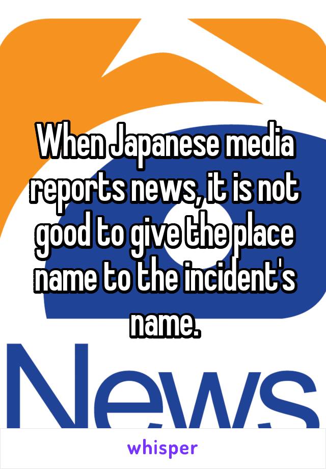 When Japanese media reports news, it is not good to give the place name to the incident's name.