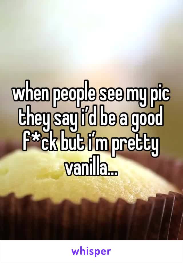 when people see my pic they say i’d be a good f*ck but i’m pretty vanilla...