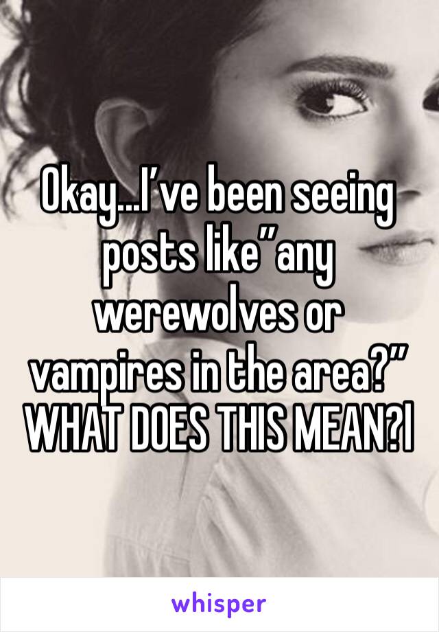 Okay...I’ve been seeing posts like”any werewolves or vampires in the area?” WHAT DOES THIS MEAN?l