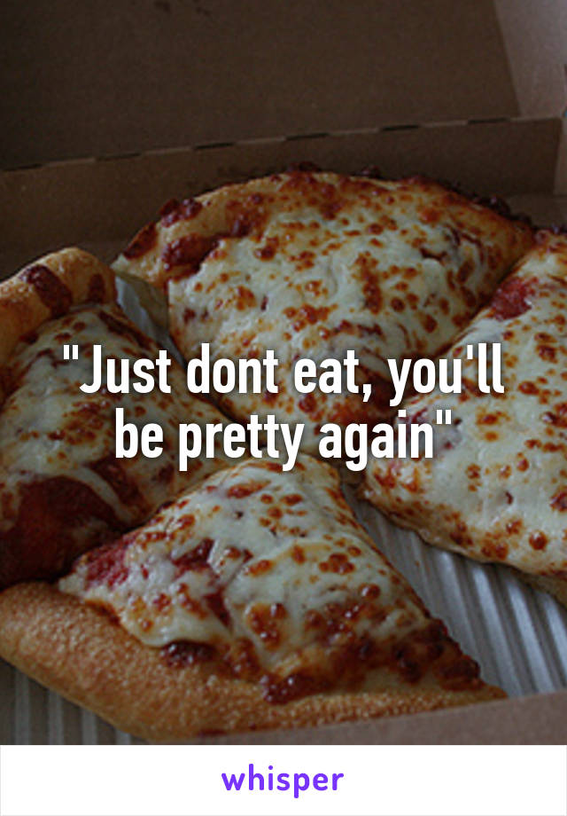 "Just dont eat, you'll be pretty again"