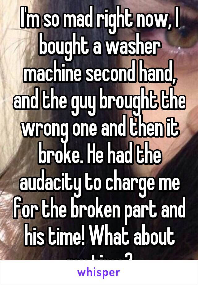 I'm so mad right now, I bought a washer machine second hand, and the guy brought the wrong one and then it broke. He had the audacity to charge me for the broken part and his time! What about my time?