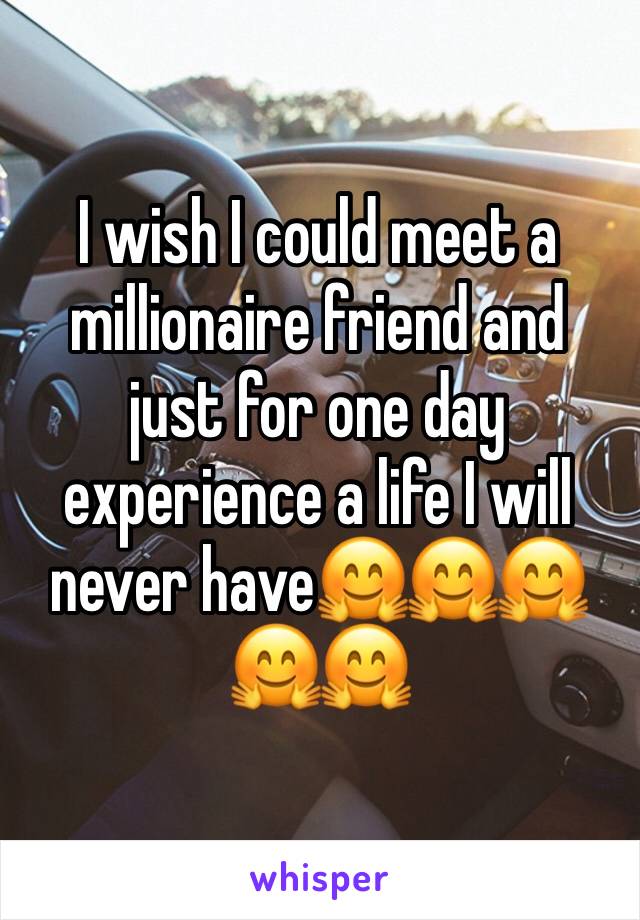 I wish I could meet a millionaire friend and just for one day experience a life I will never have🤗🤗🤗🤗🤗