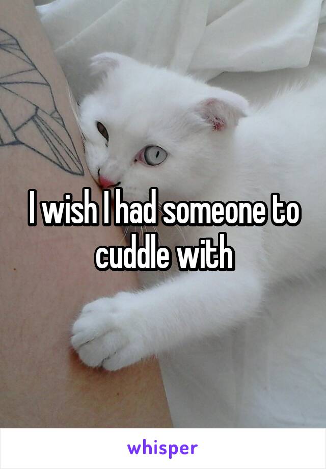 I wish I had someone to cuddle with