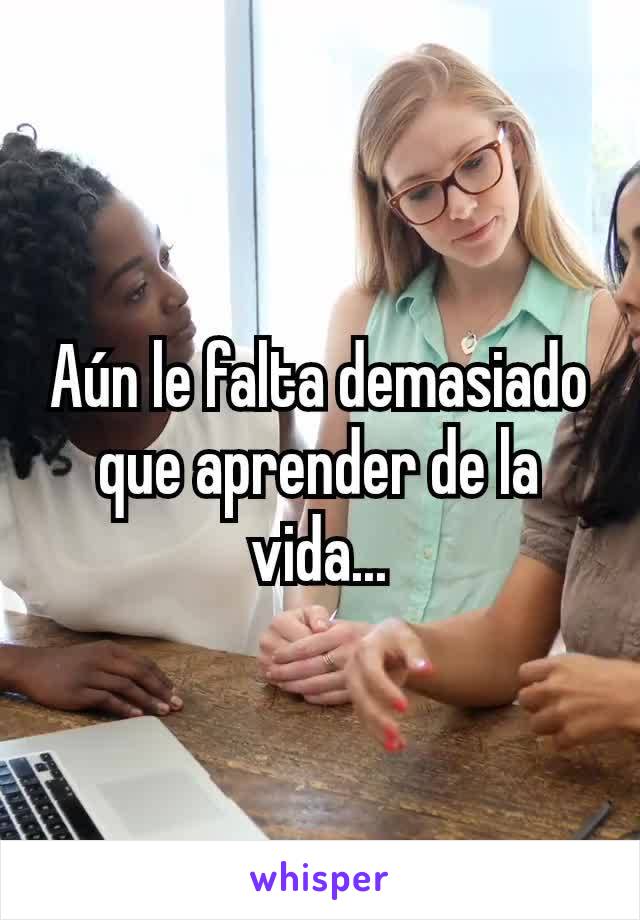 Aún le falta demasiado que aprender de la vida...