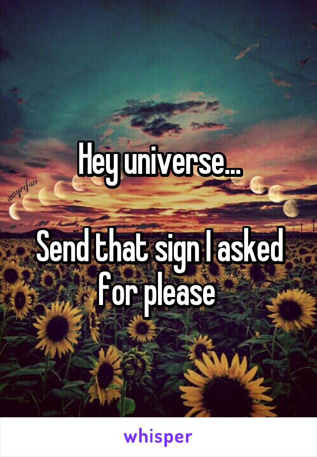 Hey universe...

Send that sign I asked for please 