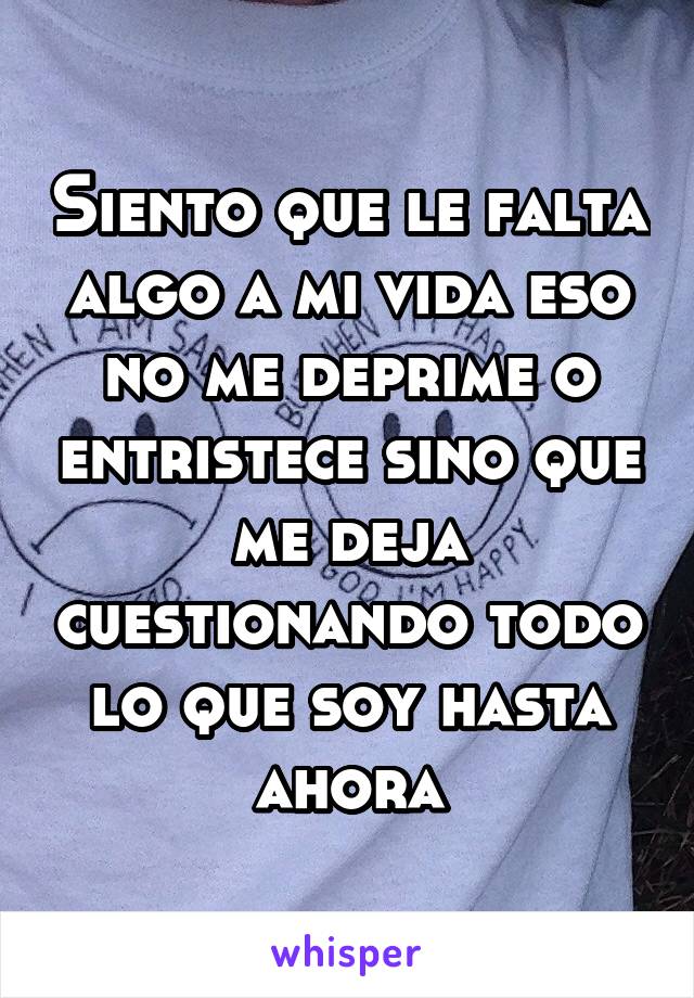 Siento que le falta algo a mi vida eso no me deprime o entristece sino que me deja cuestionando todo lo que soy hasta ahora