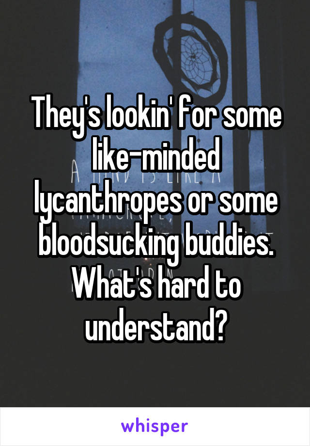 They's lookin' for some like-minded lycanthropes or some bloodsucking buddies. What's hard to understand?