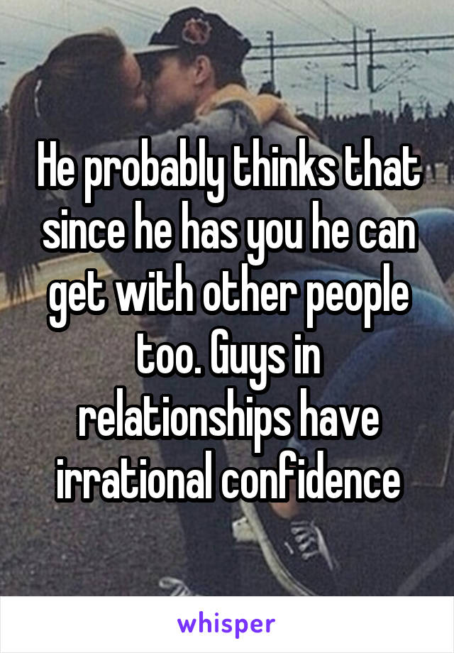 He probably thinks that since he has you he can get with other people too. Guys in relationships have irrational confidence