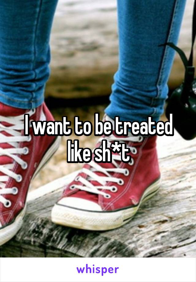 I want to be treated like sh*t