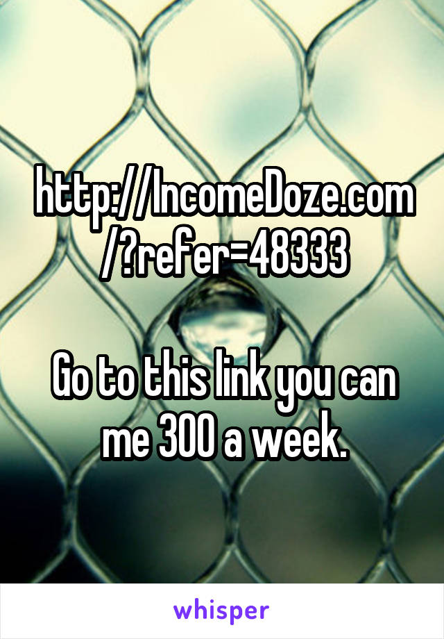 http://IncomeDoze.com/?refer=48333

Go to this link you can me 300 a week.