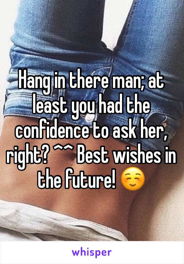 Hang in there man; at least you had the confidence to ask her, right? ^^ Best wishes in the future! ☺️