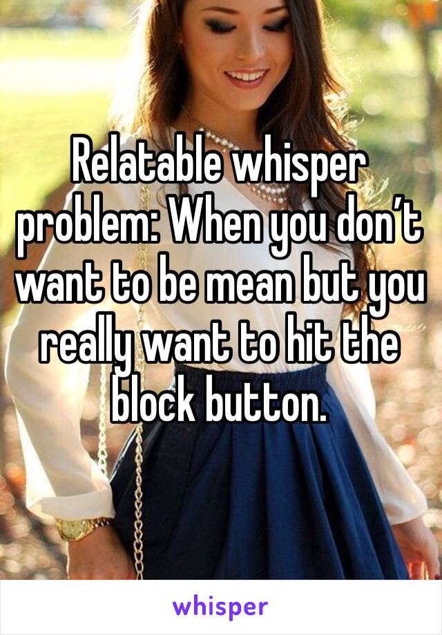 Relatable whisper problem: When you don’t want to be mean but you really want to hit the block button.