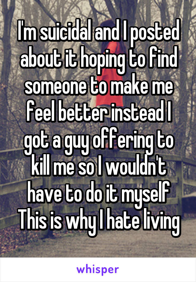 I'm suicidal and I posted about it hoping to find someone to make me feel better instead I got a guy offering to kill me so I wouldn't have to do it myself
This is why I hate living 