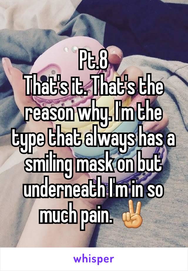 Pt.8
That's it. That's the reason why. I'm the type that always has a smiling mask on but underneath I'm in so much pain. ✌