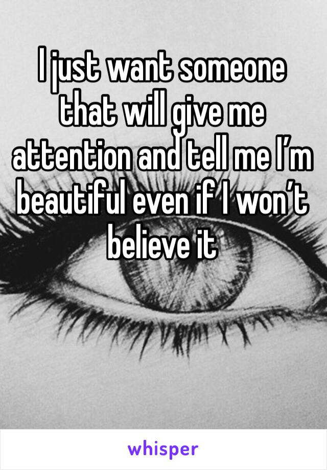 I just want someone that will give me attention and tell me I’m beautiful even if I won’t believe it 
