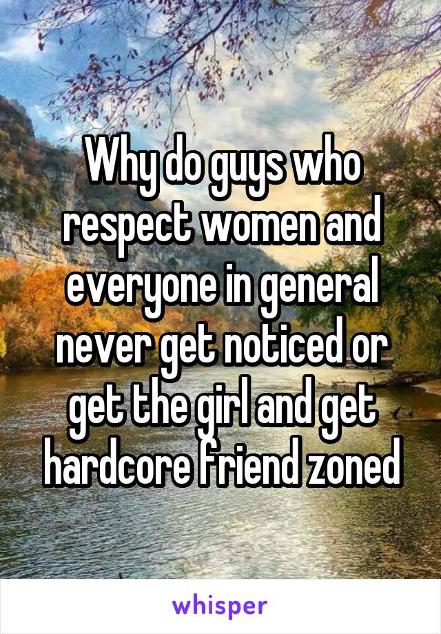 Why do guys who respect women and everyone in general never get noticed or get the girl and get hardcore friend zoned