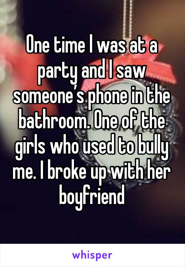 One time I was at a party and I saw someone’s phone in the bathroom. One of the girls who used to bully me. I broke up with her boyfriend