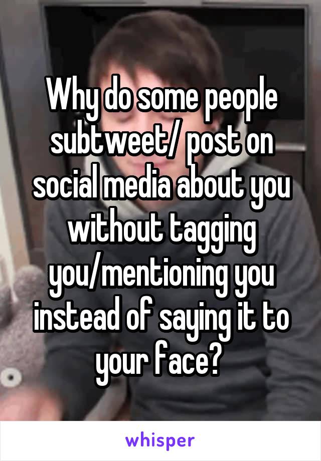 Why do some people subtweet/ post on social media about you without tagging you/mentioning you instead of saying it to your face? 