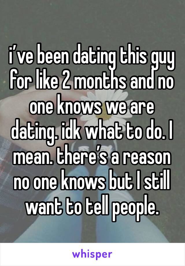 i’ve been dating this guy for like 2 months and no one knows we are dating. idk what to do. I mean. there’s a reason no one knows but I still want to tell people. 