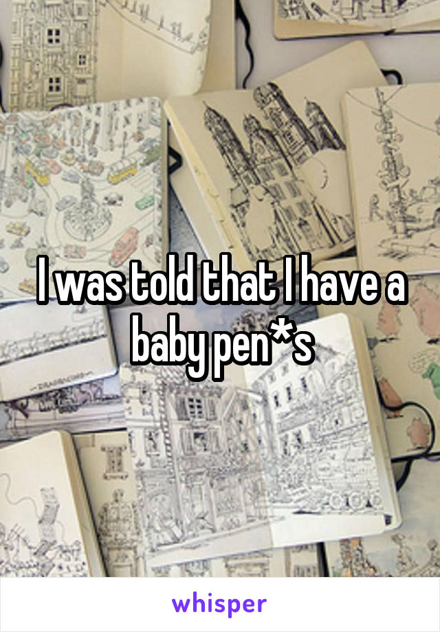 I was told that I have a baby pen*s