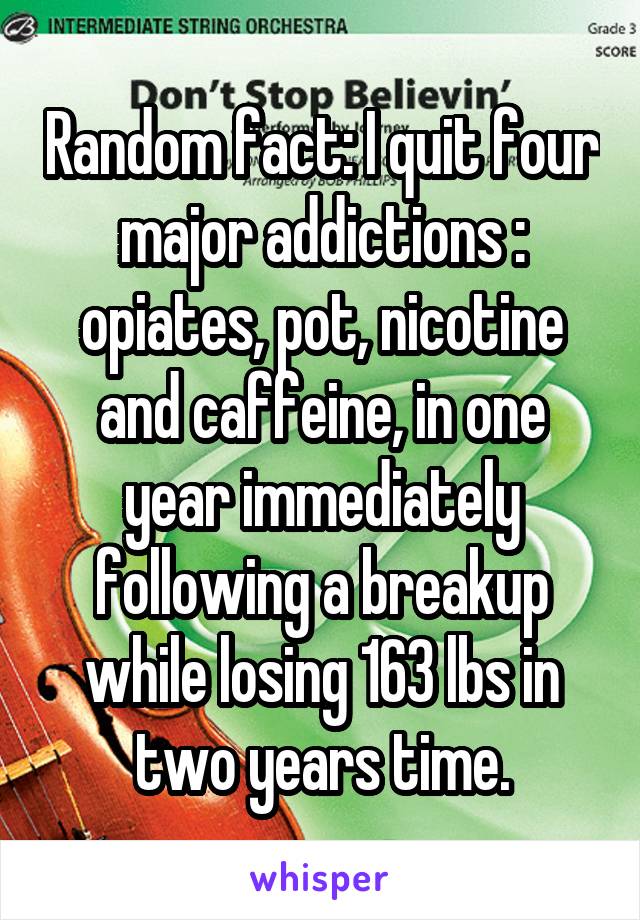 Random fact: I quit four major addictions : opiates, pot, nicotine and caffeine, in one year immediately following a breakup while losing 163 lbs in two years time.