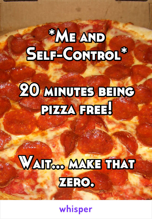 *Me and Self-Control*

20 minutes being pizza free!


Wait... make that zero.