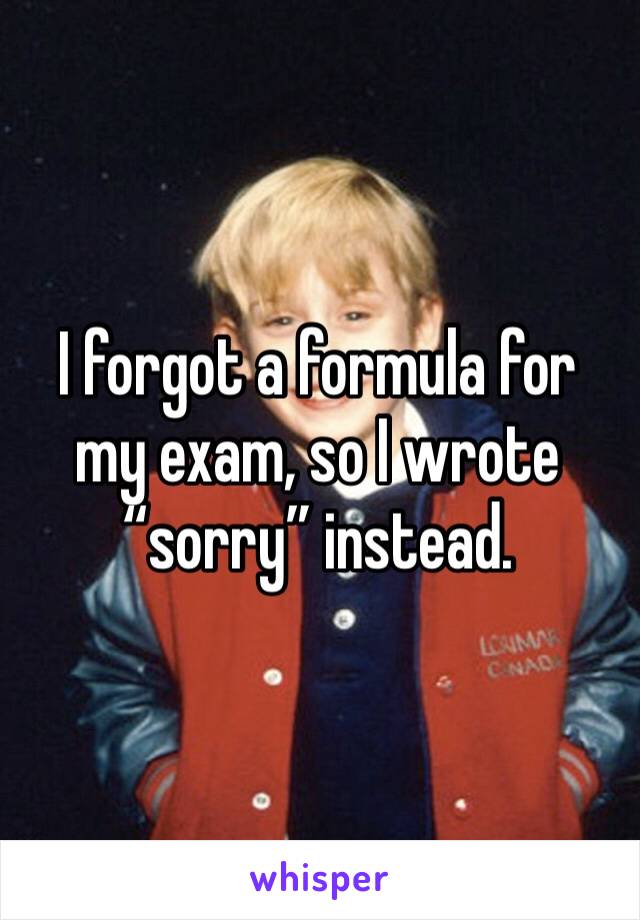 I forgot a formula for my exam, so I wrote “sorry” instead.