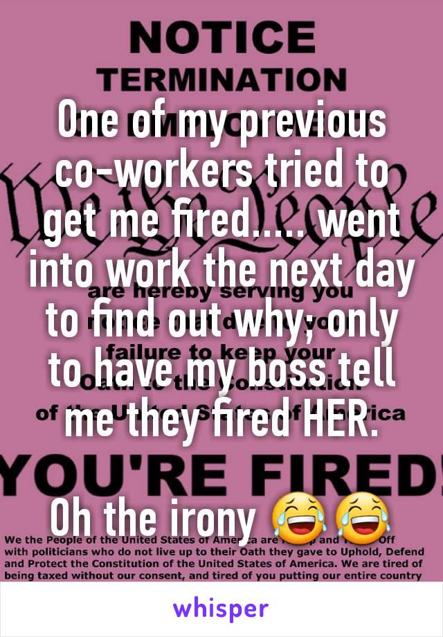 One of my previous co-workers tried to get me fired..... went into work the next day to find out why; only to have my boss tell me they fired HER.

Oh the irony 😂😂