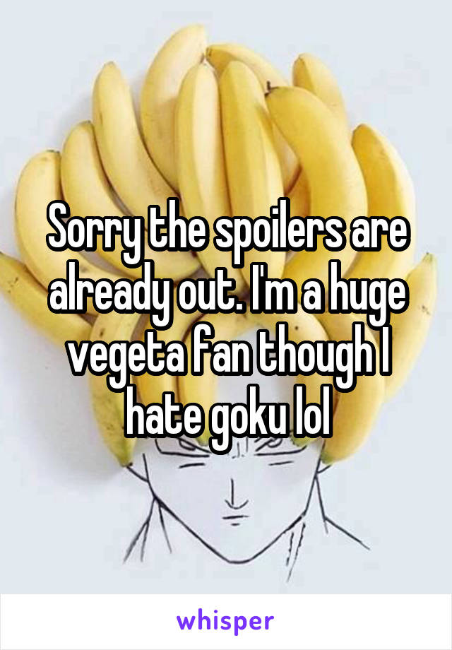 Sorry the spoilers are already out. I'm a huge vegeta fan though I hate goku lol