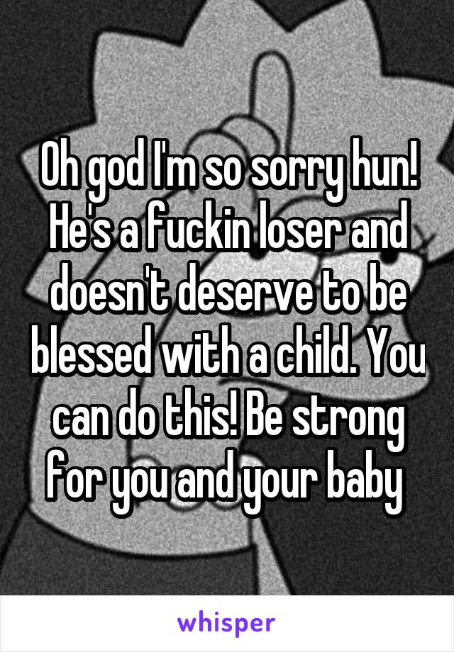 Oh god I'm so sorry hun! He's a fuckin loser and doesn't deserve to be blessed with a child. You can do this! Be strong for you and your baby 