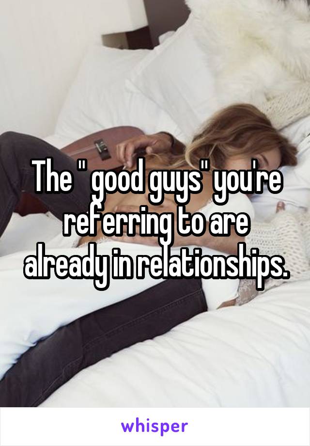 The " good guys" you're referring to are already in relationships.