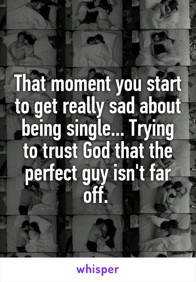 That moment you start to get really sad about being single... Trying to trust God that the perfect guy isn't far off. 