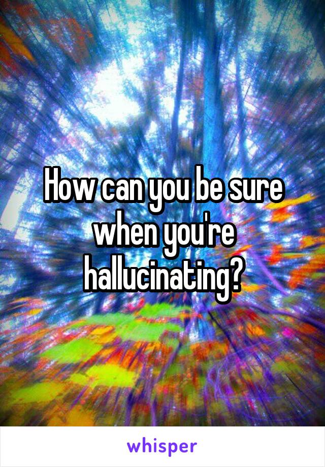 How can you be sure when you're hallucinating?