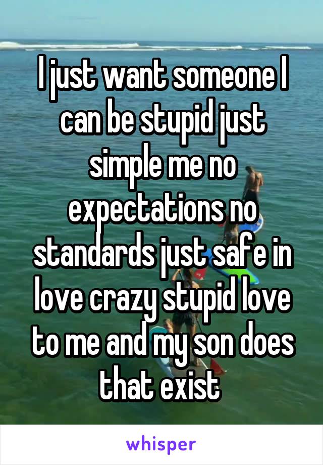 I just want someone I can be stupid just simple me no expectations no standards just safe in love crazy stupid love to me and my son does that exist 