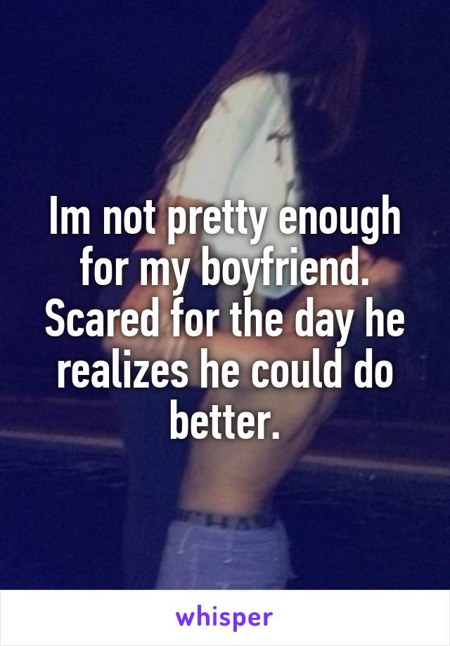 Im not pretty enough for my boyfriend. Scared for the day he realizes he could do better.