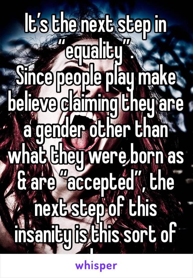 It’s the next step in “equality”.
Since people play make believe claiming they are a gender other than what they were born as & are “accepted”, the next step of this insanity is this sort of garbage.